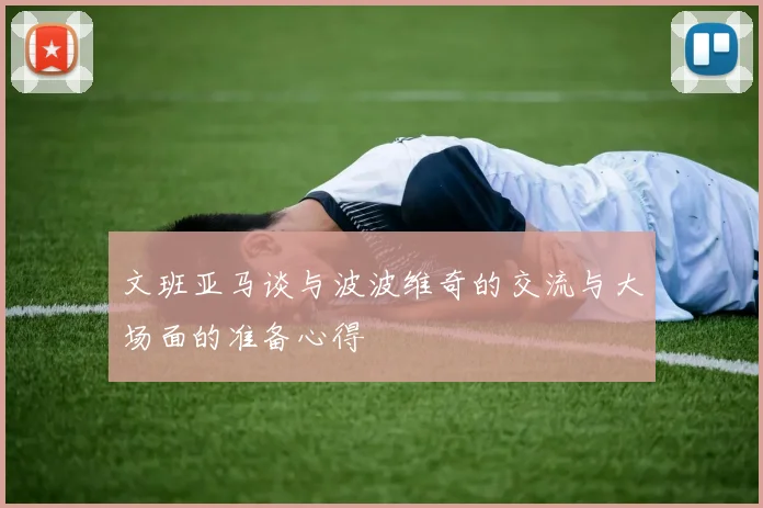 文班亚马谈与波波维奇的交流与大场面的准备心得