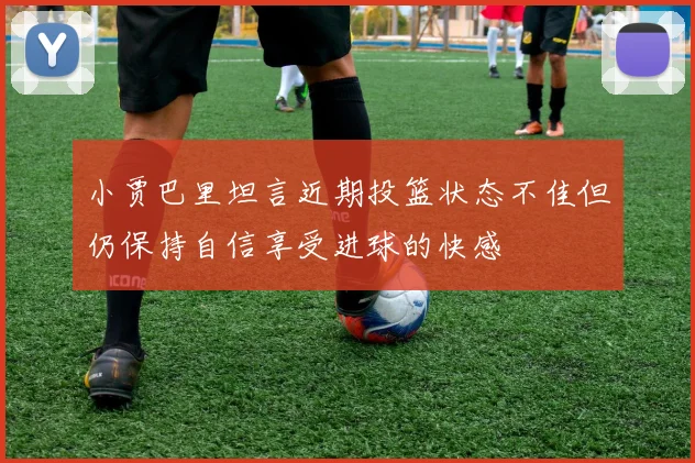 小贾巴里坦言近期投篮状态不佳但仍保持自信享受进球的快感