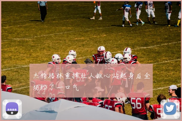 杰伦格林重摔让人揪心站起身后全场松了一口气