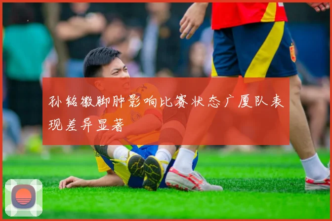 孙铭徽脚肿影响比赛状态广厦队表现差异显著