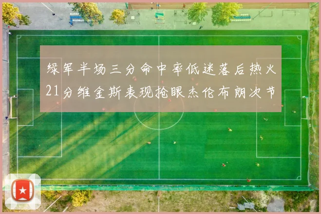 绿军半场三分命中率低迷落后热火21分维金斯表现抢眼杰伦布朗次节独得15分